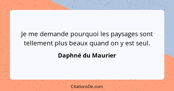 Je me demande pourquoi les paysages sont tellement plus beaux quand on y est seul.... - Daphné du Maurier