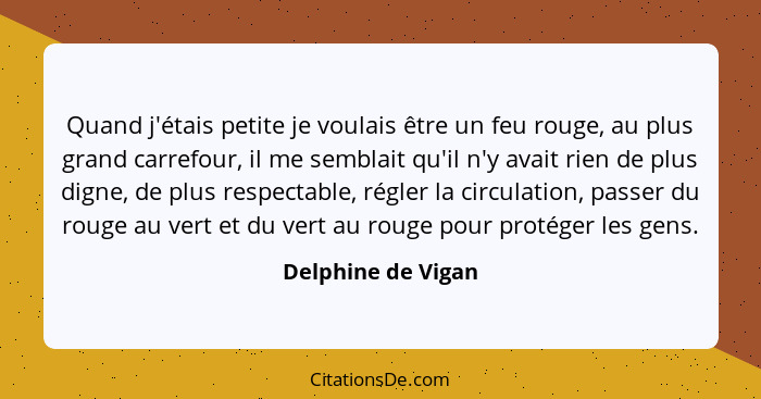 Quand j'étais petite je voulais être un feu rouge, au plus grand carrefour, il me semblait qu'il n'y avait rien de plus digne, de... - Delphine de Vigan