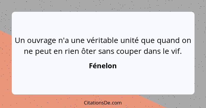 Un ouvrage n'a une véritable unité que quand on ne peut en rien ôter sans couper dans le vif.... - Fénelon