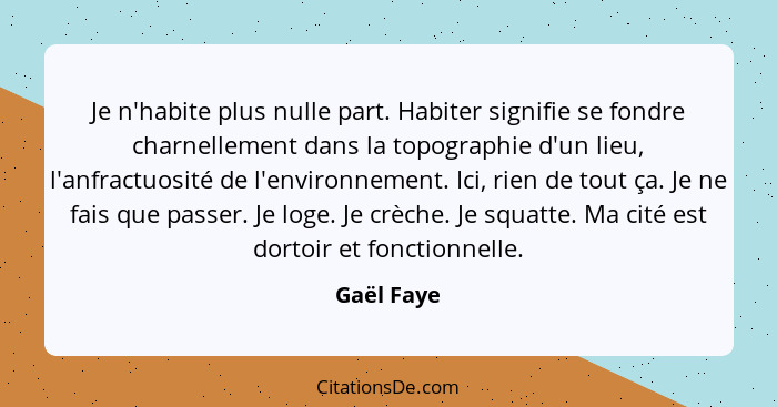 Je n'habite plus nulle part. Habiter signifie se fondre charnellement dans la topographie d'un lieu, l'anfractuosité de l'environnement. I... - Gaël Faye