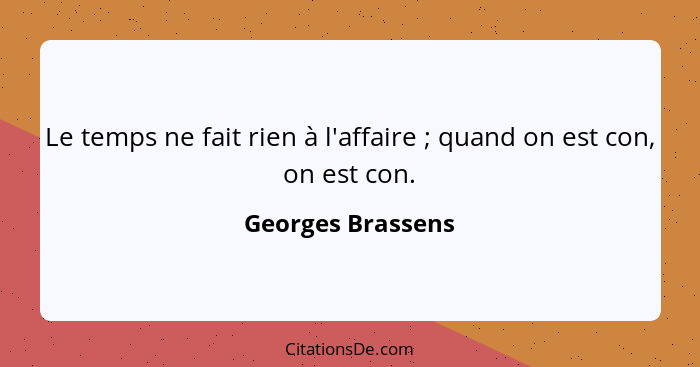 Le temps ne fait rien à l'affaire ; quand on est con, on est con.... - Georges Brassens