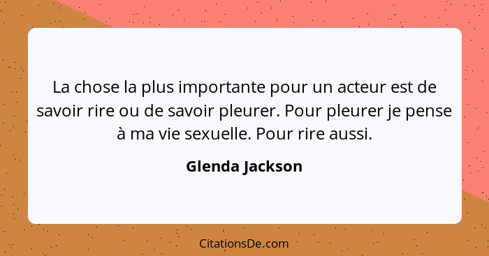 La chose la plus importante pour un acteur est de savoir rire ou de savoir pleurer. Pour pleurer je pense à ma vie sexuelle. Pour rir... - Glenda Jackson