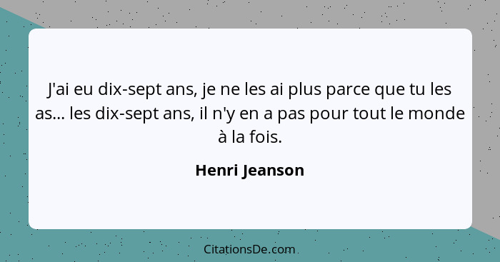 J'ai eu dix-sept ans, je ne les ai plus parce que tu les as... les dix-sept ans, il n'y en a pas pour tout le monde à la fois.... - Henri Jeanson