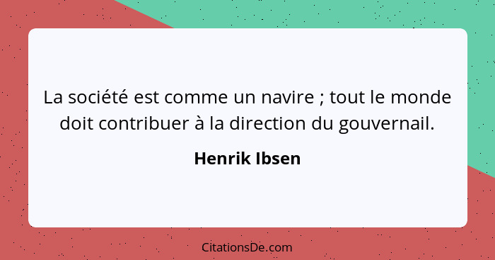 La société est comme un navire ; tout le monde doit contribuer à la direction du gouvernail.... - Henrik Ibsen