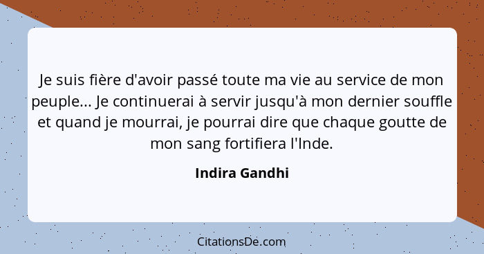 Je suis fière d'avoir passé toute ma vie au service de mon peuple... Je continuerai à servir jusqu'à mon dernier souffle et quand je m... - Indira Gandhi