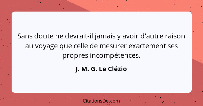 Sans doute ne devrait-il jamais y avoir d'autre raison au voyage que celle de mesurer exactement ses propres incompétences.... - J. M. G. Le Clézio