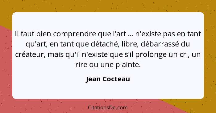 Il faut bien comprendre que l'art ... n'existe pas en tant qu'art, en tant que détaché, libre, débarrassé du créateur, mais qu'il n'exi... - Jean Cocteau