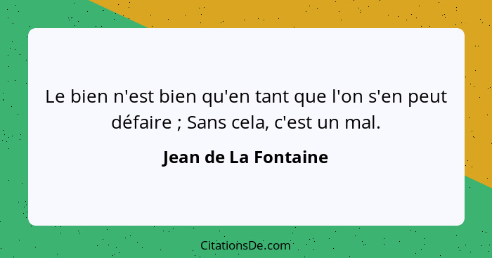 Le bien n'est bien qu'en tant que l'on s'en peut défaire ; Sans cela, c'est un mal.... - Jean de La Fontaine