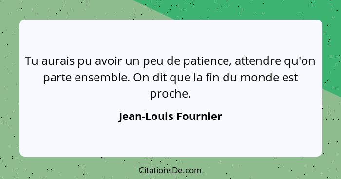 Tu aurais pu avoir un peu de patience, attendre qu'on parte ensemble. On dit que la fin du monde est proche.... - Jean-Louis Fournier