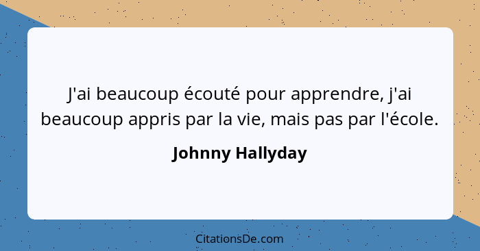 J'ai beaucoup écouté pour apprendre, j'ai beaucoup appris par la vie, mais pas par l'école.... - Johnny Hallyday