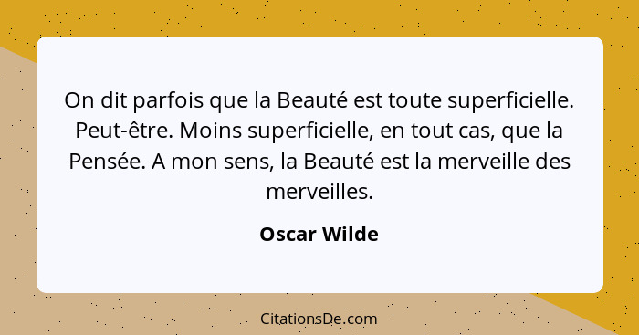 On dit parfois que la Beauté est toute superficielle. Peut-être. Moins superficielle, en tout cas, que la Pensée. A mon sens, la Beauté... - Oscar Wilde