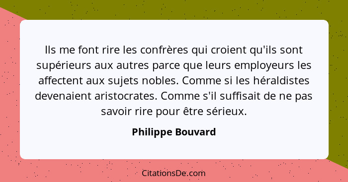 Ils me font rire les confrères qui croient qu'ils sont supérieurs aux autres parce que leurs employeurs les affectent aux sujets no... - Philippe Bouvard