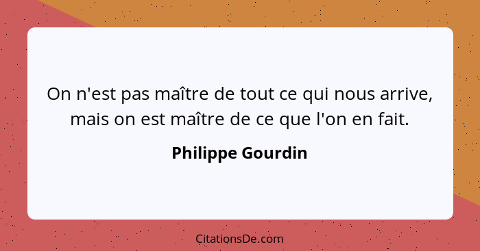 On n'est pas maître de tout ce qui nous arrive, mais on est maître de ce que l'on en fait.... - Philippe Gourdin