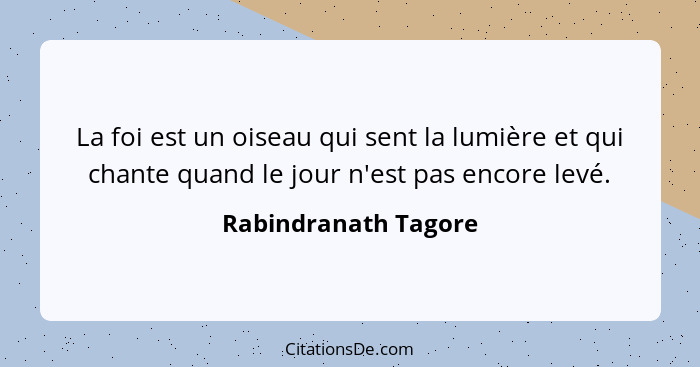 La foi est un oiseau qui sent la lumière et qui chante quand le jour n'est pas encore levé.... - Rabindranath Tagore