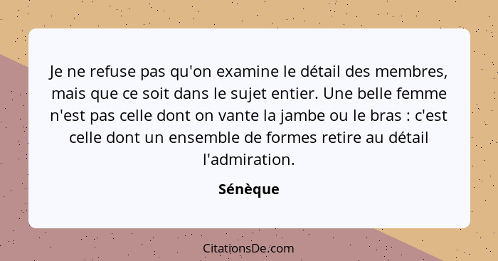 Je ne refuse pas qu'on examine le détail des membres, mais que ce soit dans le sujet entier. Une belle femme n'est pas celle dont on vante l... - Sénèque