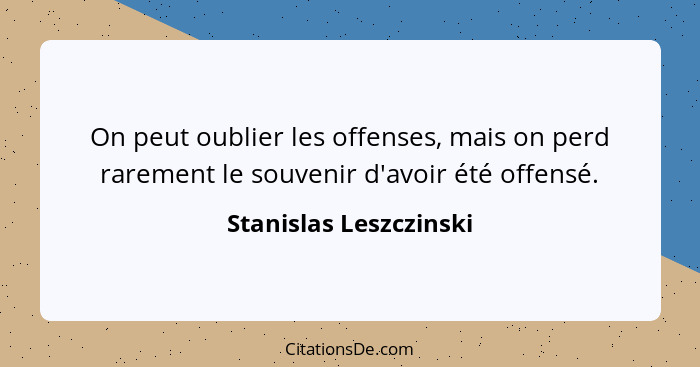 On peut oublier les offenses, mais on perd rarement le souvenir d'avoir été offensé.... - Stanislas Leszczinski