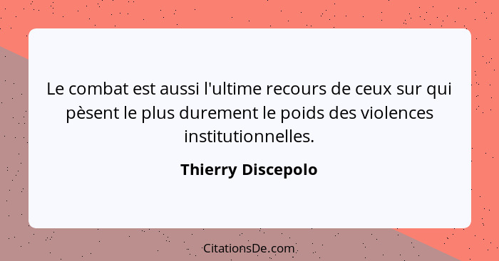 Le combat est aussi l'ultime recours de ceux sur qui pèsent le plus durement le poids des violences institutionnelles.... - Thierry Discepolo