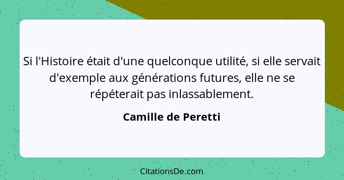 Si l'Histoire était d'une quelconque utilité, si elle servait d'exemple aux générations futures, elle ne se répéterait pas inlass... - Camille de Peretti