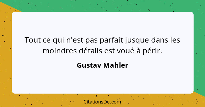 Tout ce qui n'est pas parfait jusque dans les moindres détails est voué à périr.... - Gustav Mahler