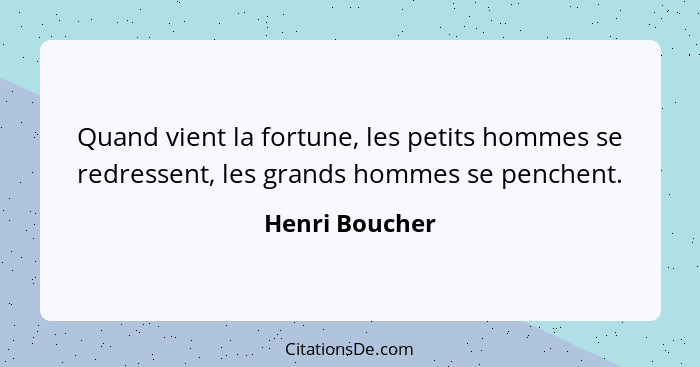 Quand vient la fortune, les petits hommes se redressent, les grands hommes se penchent.... - Henri Boucher