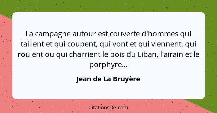 La campagne autour est couverte d'hommes qui taillent et qui coupent, qui vont et qui viennent, qui roulent ou qui charrient le b... - Jean de La Bruyère