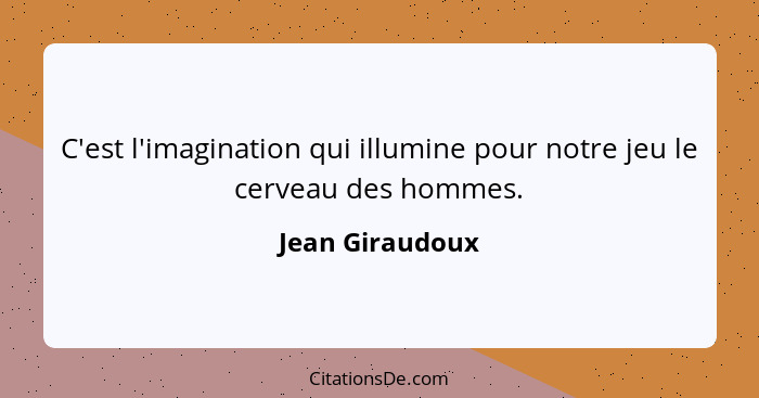 C'est l'imagination qui illumine pour notre jeu le cerveau des hommes.... - Jean Giraudoux