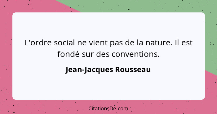 L'ordre social ne vient pas de la nature. Il est fondé sur des conventions.... - Jean-Jacques Rousseau