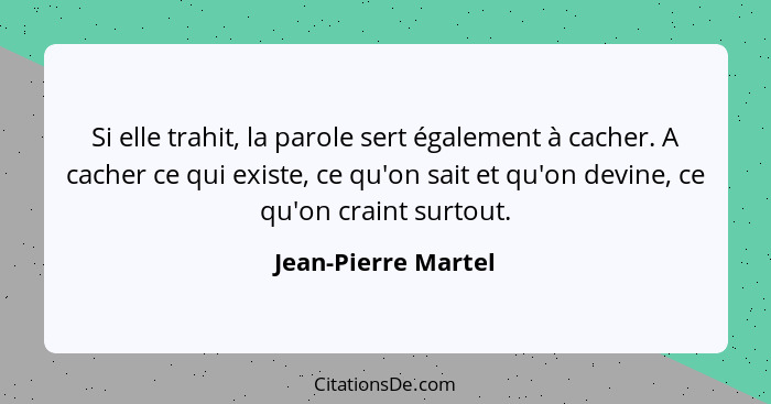 Si elle trahit, la parole sert également à cacher. A cacher ce qui existe, ce qu'on sait et qu'on devine, ce qu'on craint surtout... - Jean-Pierre Martel