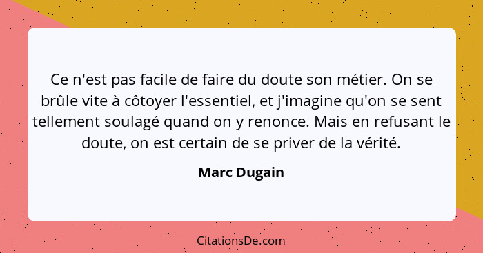 Ce n'est pas facile de faire du doute son métier. On se brûle vite à côtoyer l'essentiel, et j'imagine qu'on se sent tellement soulagé q... - Marc Dugain