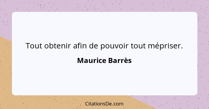 Tout obtenir afin de pouvoir tout mépriser.... - Maurice Barrès