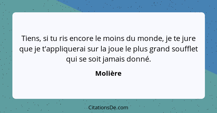 Tiens, si tu ris encore le moins du monde, je te jure que je t'appliquerai sur la joue le plus grand soufflet qui se soit jamais donné.... - Molière