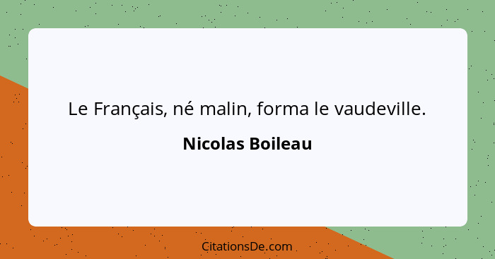 Le Français, né malin, forma le vaudeville.... - Nicolas Boileau