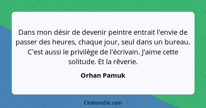 Dans mon désir de devenir peintre entrait l'envie de passer des heures, chaque jour, seul dans un bureau. C'est aussi le privilège de l'... - Orhan Pamuk