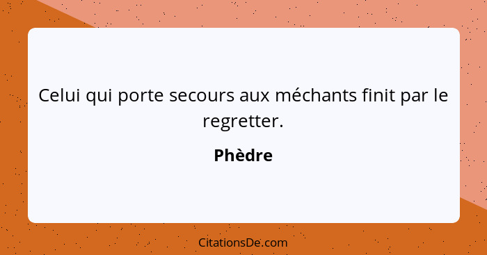 Celui qui porte secours aux méchants finit par le regretter.... - Phèdre