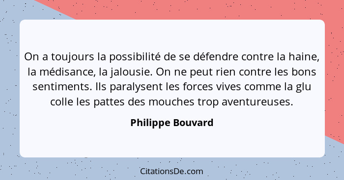 On a toujours la possibilité de se défendre contre la haine, la médisance, la jalousie. On ne peut rien contre les bons sentiments.... - Philippe Bouvard