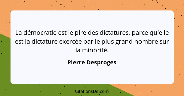 La démocratie est le pire des dictatures, parce qu'elle est la dictature exercée par le plus grand nombre sur la minorité.... - Pierre Desproges