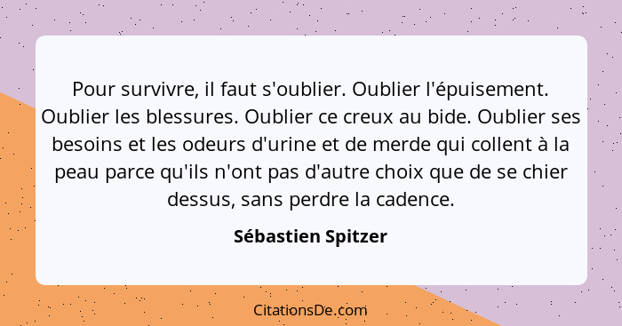 Pour survivre, il faut s'oublier. Oublier l'épuisement. Oublier les blessures. Oublier ce creux au bide. Oublier ses besoins et le... - Sébastien Spitzer