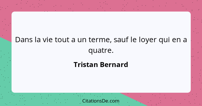 Dans la vie tout a un terme, sauf le loyer qui en a quatre.... - Tristan Bernard