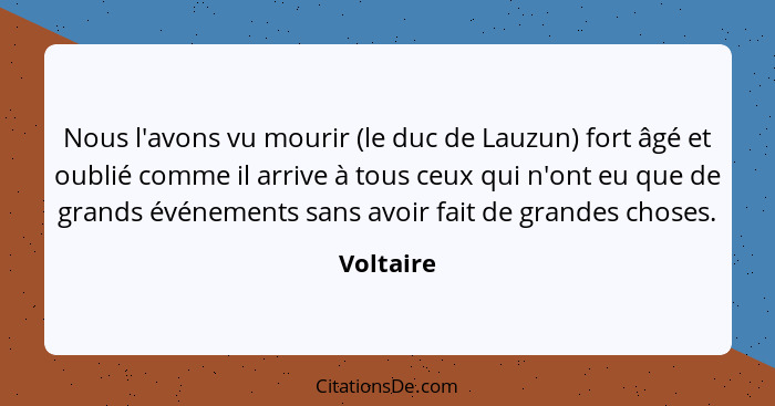 Nous l'avons vu mourir (le duc de Lauzun) fort âgé et oublié comme il arrive à tous ceux qui n'ont eu que de grands événements sans avoir f... - Voltaire