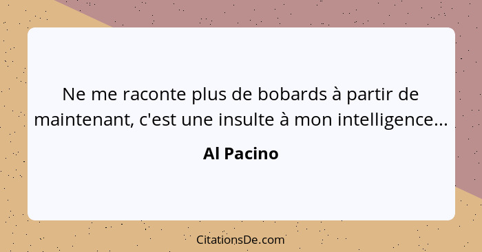 Ne me raconte plus de bobards à partir de maintenant, c'est une insulte à mon intelligence...... - Al Pacino