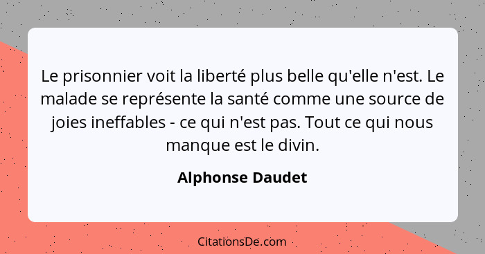 Le prisonnier voit la liberté plus belle qu'elle n'est. Le malade se représente la santé comme une source de joies ineffables - ce q... - Alphonse Daudet