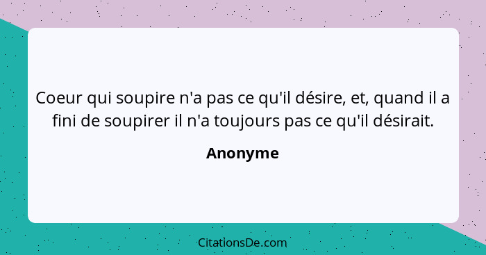 Coeur qui soupire n'a pas ce qu'il désire, et, quand il a fini de soupirer il n'a toujours pas ce qu'il désirait.... - Anonyme