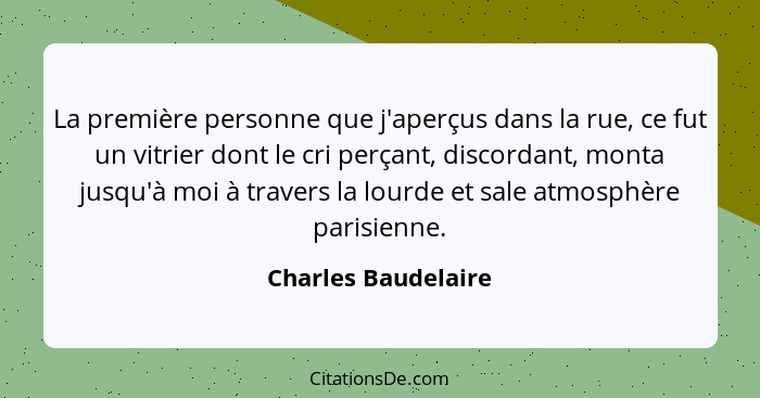 La première personne que j'aperçus dans la rue, ce fut un vitrier dont le cri perçant, discordant, monta jusqu'à moi à travers la... - Charles Baudelaire