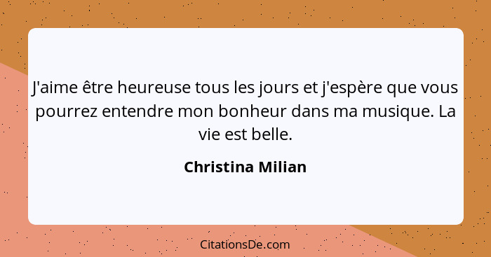 J'aime être heureuse tous les jours et j'espère que vous pourrez entendre mon bonheur dans ma musique. La vie est belle.... - Christina Milian