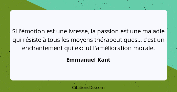 Si l'émotion est une ivresse, la passion est une maladie qui résiste à tous les moyens thérapeutiques... c'est un enchantement qui exc... - Emmanuel Kant