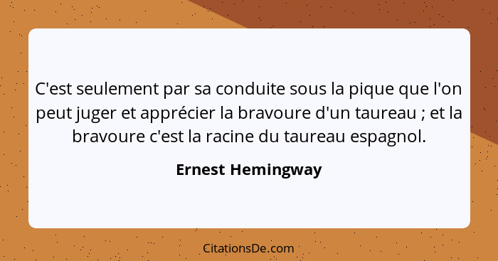 C'est seulement par sa conduite sous la pique que l'on peut juger et apprécier la bravoure d'un taureau ; et la bravoure c'est... - Ernest Hemingway