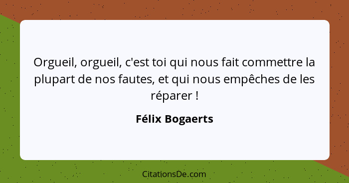 Orgueil, orgueil, c'est toi qui nous fait commettre la plupart de nos fautes, et qui nous empêches de les réparer !... - Félix Bogaerts