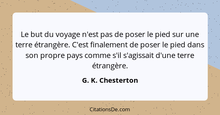 Le but du voyage n'est pas de poser le pied sur une terre étrangère. C'est finalement de poser le pied dans son propre pays comme s... - G. K. Chesterton