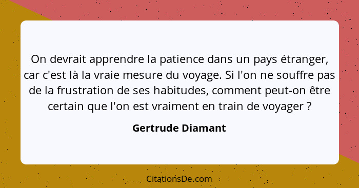 On devrait apprendre la patience dans un pays étranger, car c'est là la vraie mesure du voyage. Si l'on ne souffre pas de la frustr... - Gertrude Diamant