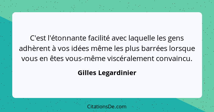 C'est l'étonnante facilité avec laquelle les gens adhèrent à vos idées même les plus barrées lorsque vous en êtes vous-même viscé... - Gilles Legardinier